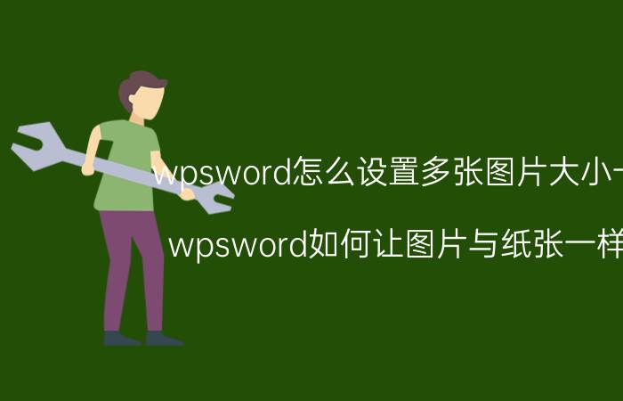 wpsword怎么设置多张图片大小一致 wpsword如何让图片与纸张一样大？